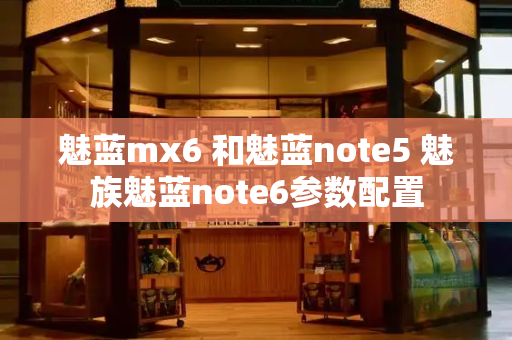 魅蓝mx6 和魅蓝note5 魅族魅蓝note6参数配置