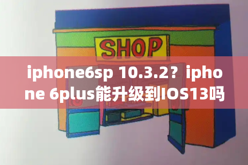 iphone6sp 10.3.2？iphone 6plus能升级到IOS13吗-第1张图片-星选测评