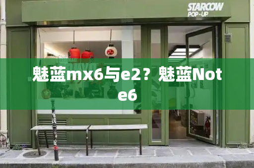 魅蓝mx6与e2？魅蓝Note6-第1张图片-星选测评