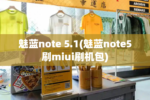 魅蓝note 5.1(魅蓝note5刷miui刷机包)