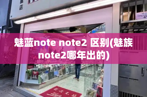 魅蓝note note2 区别(魅族note2哪年出的)-第1张图片-星选测评