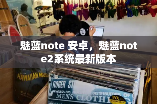 魅蓝note 安卓，魅蓝note2系统最新版本-第1张图片-星选测评