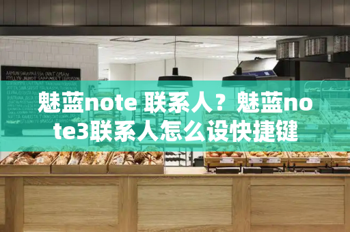 魅蓝note 联系人？魅蓝note3联系人怎么设快捷键