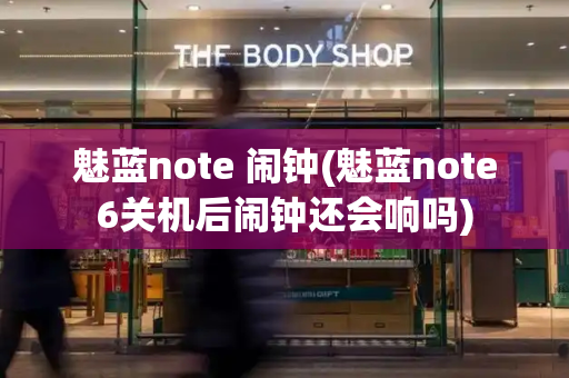 魅蓝note 闹钟(魅蓝note6关机后闹钟还会响吗)-第1张图片-星选测评