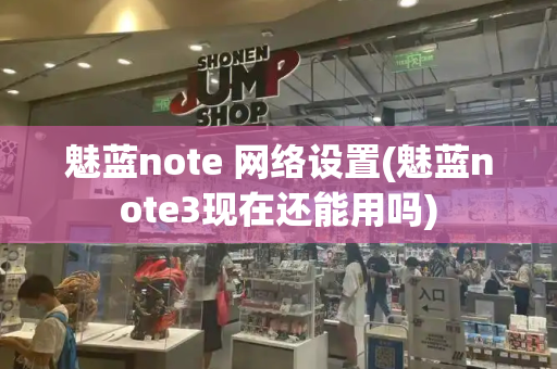 魅蓝note 网络设置(魅蓝note3现在还能用吗)