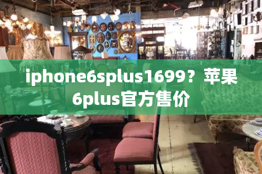 iphone6splus1699？苹果6plus官方售价