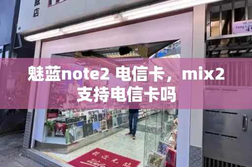 魅蓝note2 电信卡，mix2支持电信卡吗