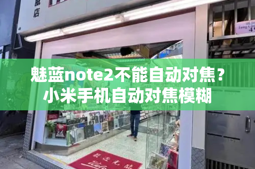 魅蓝note2不能自动对焦？小米手机自动对焦模糊