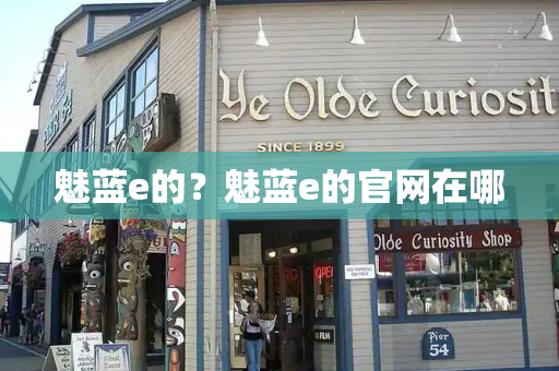 魅蓝e的？魅蓝e的官网在哪-第1张图片-星选测评