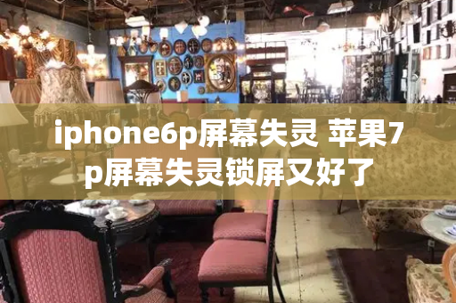 iphone6p屏幕失灵 苹果7p屏幕失灵锁屏又好了