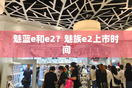 魅蓝e和e2？魅族e2上市时间-第1张图片-星选测评