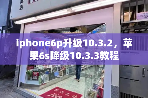iphone6p升级10.3.2，苹果6s降级10.3.3教程