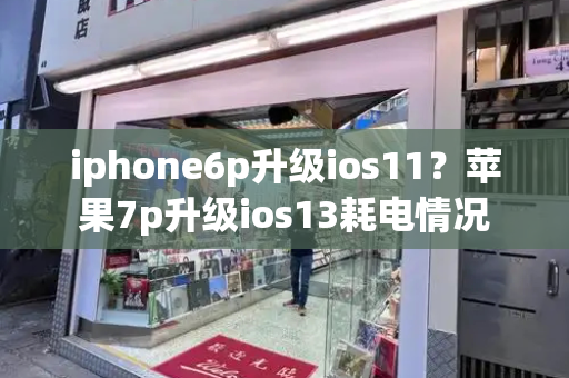 iphone6p升级ios11？苹果7p升级ios13耗电情况-第1张图片-星选测评