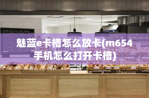 魅蓝e卡槽怎么放卡(m654手机怎么打开卡槽)-第1张图片-星选测评