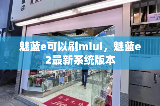 魅蓝e可以刷miui，魅蓝e2最新系统版本-第1张图片-星选测评