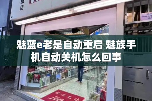 魅蓝e老是自动重启 魅族手机自动关机怎么回事-第1张图片-星选测评