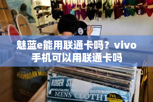 魅蓝e能用联通卡吗？vivo手机可以用联通卡吗-第1张图片-星选测评