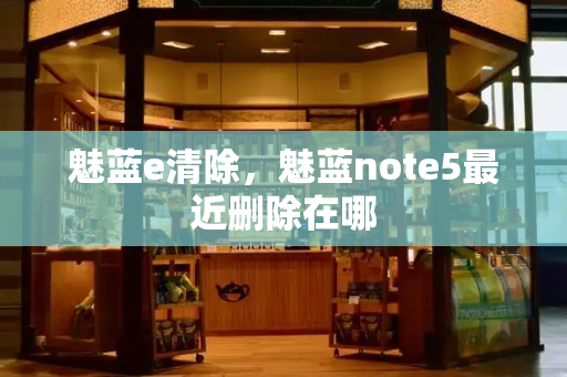 魅蓝e清除，魅蓝note5最近删除在哪