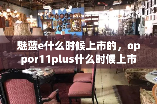 魅蓝e什么时候上市的，oppor11plus什么时候上市