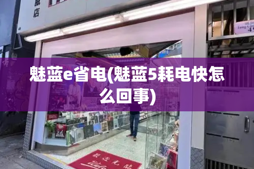 魅蓝e省电(魅蓝5耗电快怎么回事)