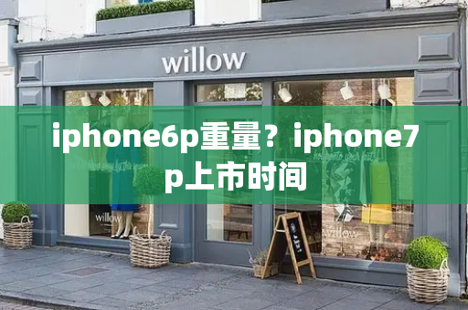 iphone6p重量？iphone7p上市时间