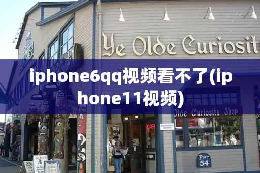 iphone6qq视频看不了(iphone11视频)