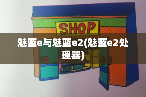 魅蓝e与魅蓝e2(魅蓝e2处理器)-第1张图片-星选测评