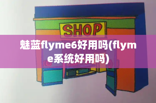 魅蓝flyme6好用吗(flyme系统好用吗)