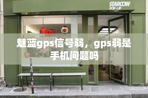 魅蓝gps信号弱，gps弱是手机问题吗