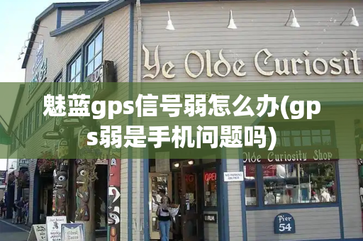 魅蓝gps信号弱怎么办(gps弱是手机问题吗)
