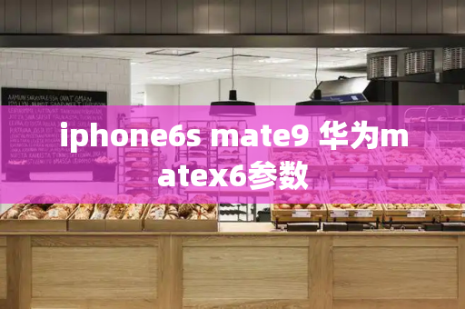 iphone6s mate9 华为matex6参数-第1张图片-星选测评