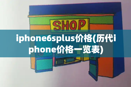 iphone6splus价格(历代iphone价格一览表)