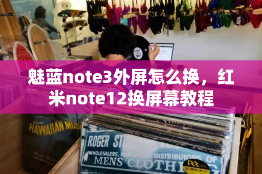魅蓝note3外屏怎么换，红米note12换屏幕教程-第1张图片-星选测评