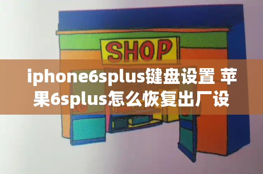 iphone6splus键盘设置 苹果6splus怎么恢复出厂设置-第1张图片-星选测评