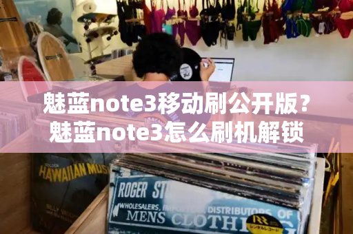 魅蓝note3移动刷公开版？魅蓝note3怎么刷机解锁