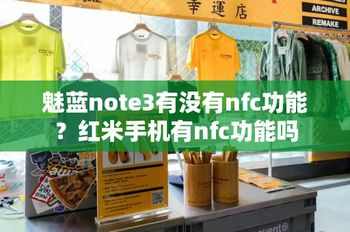 魅蓝note3有没有nfc功能？红米手机有nfc功能吗-第1张图片-星选测评
