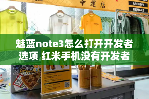 魅蓝note3怎么打开开发者选项 红米手机没有开发者选项怎么办