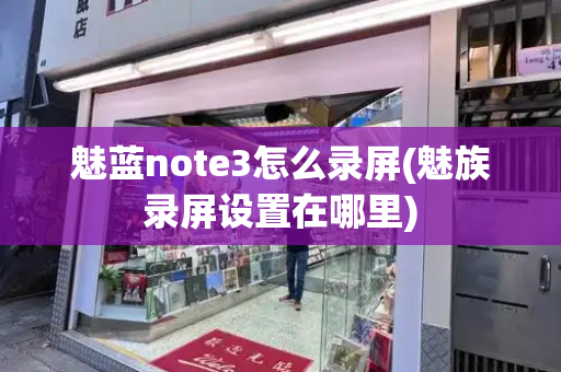 魅蓝note3怎么录屏(魅族录屏设置在哪里)-第1张图片-星选测评