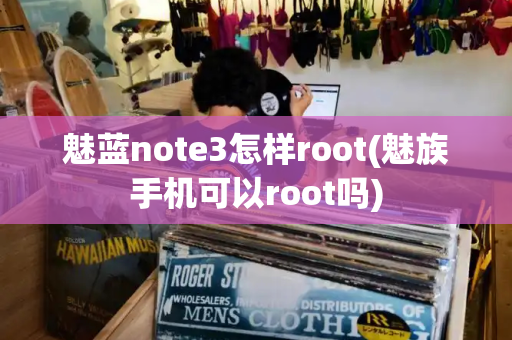 魅蓝note3怎样root(魅族手机可以root吗)-第1张图片-星选测评