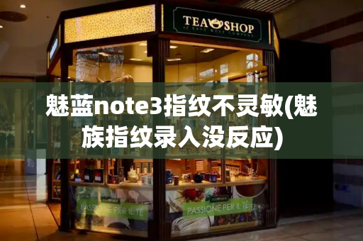 魅蓝note3指纹不灵敏(魅族指纹录入没反应)