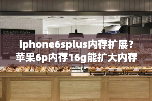 iphone6splus内存扩展？苹果6p内存16g能扩大内存吗