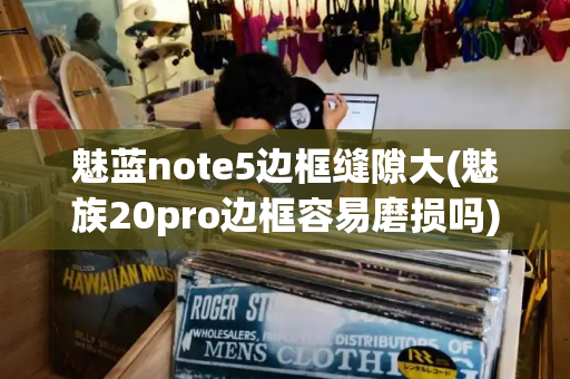 魅蓝note5边框缝隙大(魅族20pro边框容易磨损吗)
