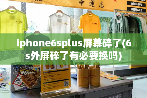 iphone6splus屏幕碎了(6s外屏碎了有必要换吗)