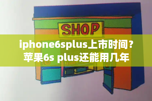 iphone6splus上市时间？苹果6s plus还能用几年-第1张图片-星选测评