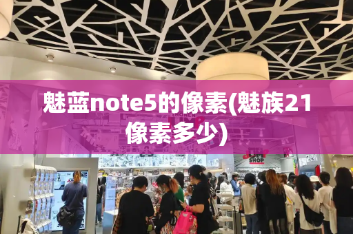 魅蓝note5的像素(魅族21像素多少)