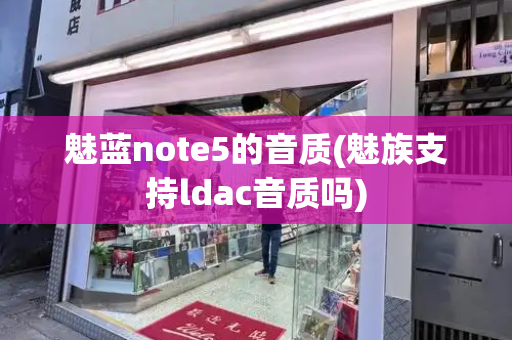 魅蓝note5的音质(魅族支持ldac音质吗)