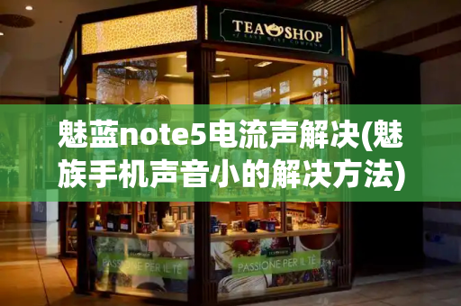 魅蓝note5电流声解决(魅族手机声音小的解决方法)
