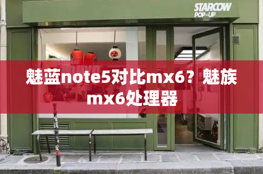 魅蓝note5对比mx6？魅族mx6处理器-第1张图片-星选测评
