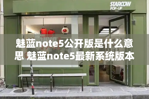 魅蓝note5公开版是什么意思 魅蓝note5最新系统版本-第1张图片-星选测评