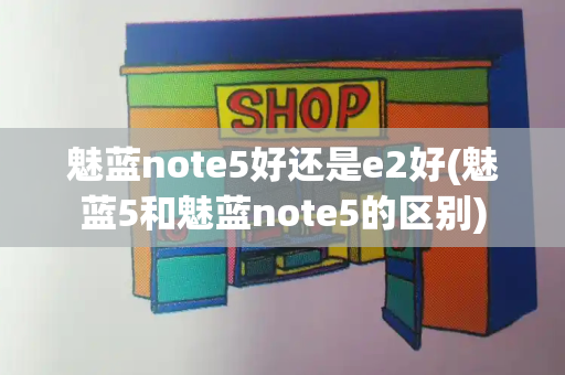魅蓝note5好还是e2好(魅蓝5和魅蓝note5的区别)